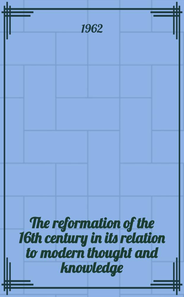 The reformation of the 16th century in its relation to modern thought and knowledge