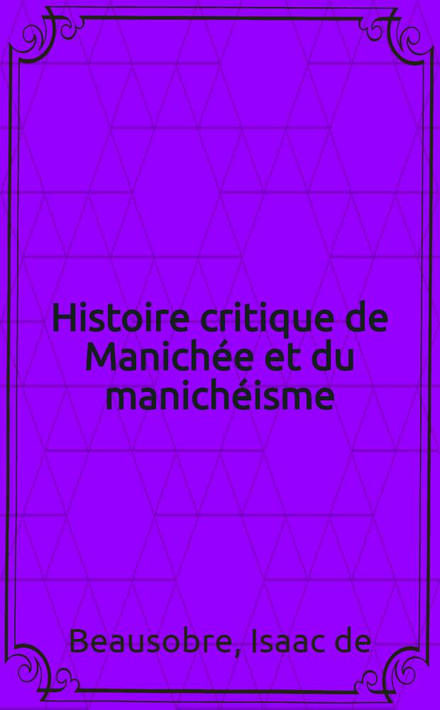 Histoire critique de Manichée et du manichéisme : T. 1-2