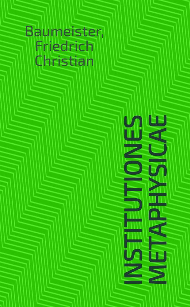 Institutiones metaphysicae : Ontologiam, cosmologiam, psychologiam, theologiam denique naturalem complexae : Methodo Wolfii adornatae