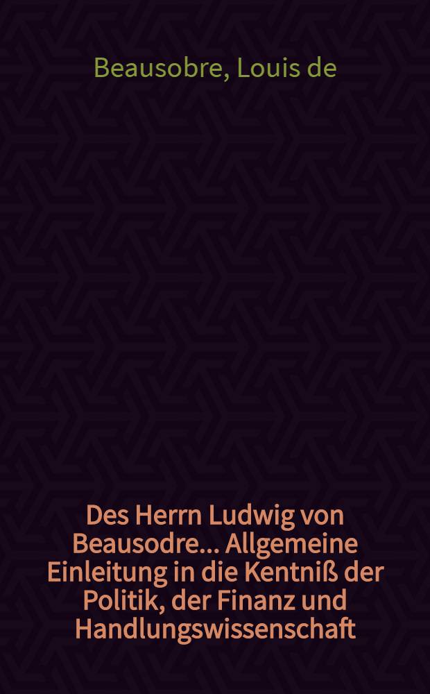 Des Herrn Ludwig von Beausodre ... Allgemeine Einleitung in die Kentniß der Politik, der Finanz und Handlungswissenschaft