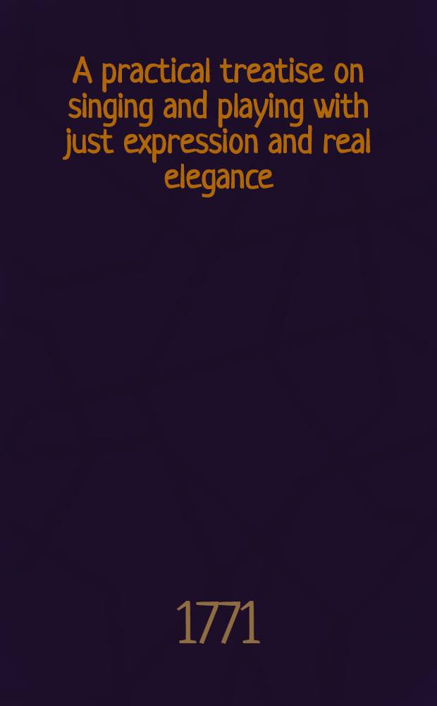 A practical treatise on singing and playing with just expression and real elegance : Being an essay on grammar, pronunciation, or, the art of just speaking, singing, 1st graces, their application, on cathedral compositions