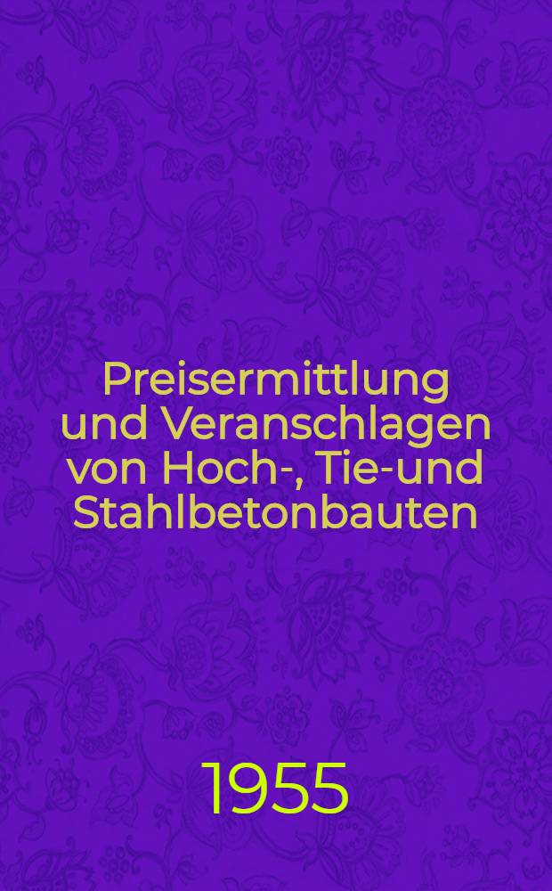 Preisermittlung und Veranschlagen von Hoch-, Tief- und Stahlbetonbauten : Ein Hilfs- und Nachschlagebuch zum Veranschlagen von Erd-, Straßen-, Wasser-, Brücken-, Stahlbeton-, Maurer- und Zimmererarbeiten