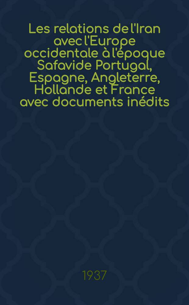 Les relations de l'Iran avec l'Europe occidentale à l'époque Safavide [Portugal, Espagne, Angleterre, Hollande et France] avec documents inédits