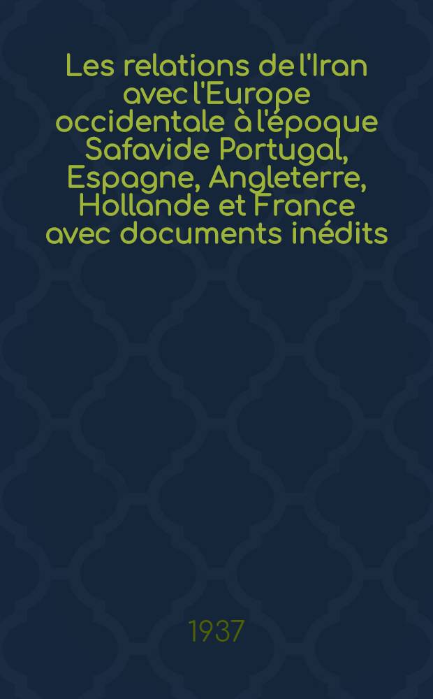 Les relations de l'Iran avec l'Europe occidentale à l'époque Safavide [Portugal, Espagne, Angleterre, Hollande et France] avec documents inédits