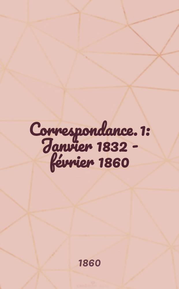 Correspondance. 1 : Janvier 1832 - f&eacute;vrier 1860