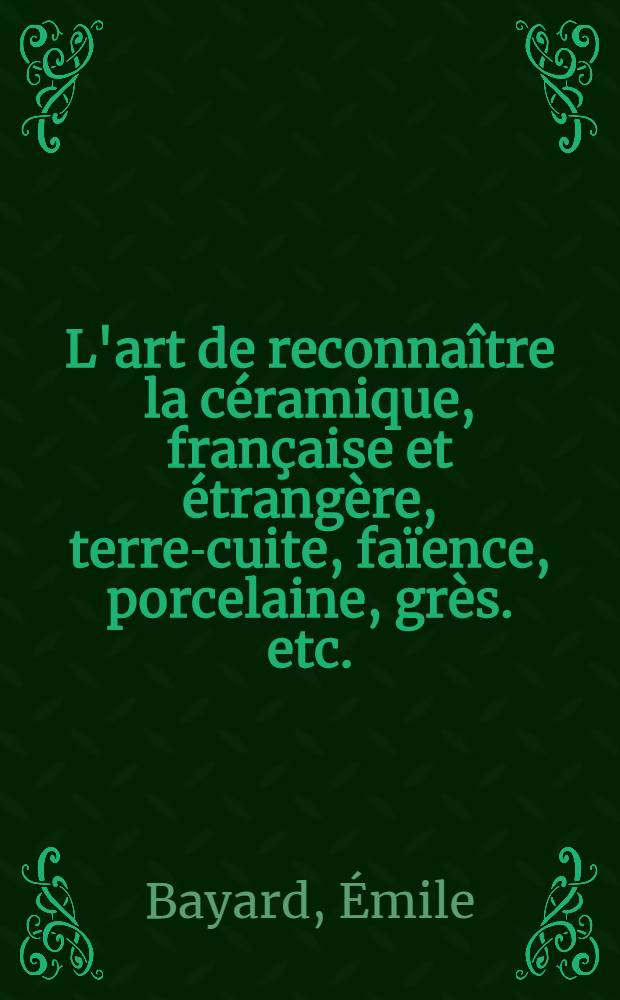 L'art de reconnaître la céramique, française et étrangère, terre-cuite, faïence, porcelaine, grès. etc. : Avec les marques et monogrammes
