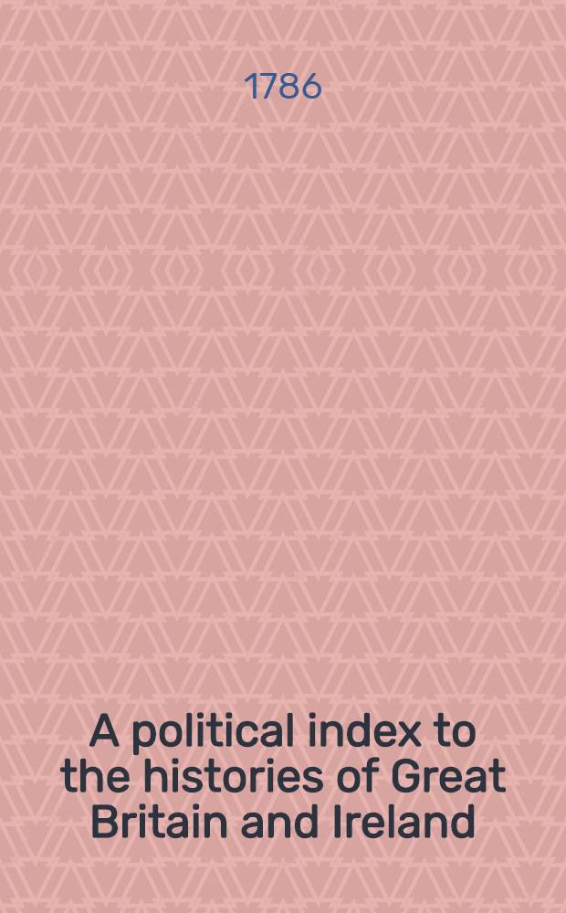 A political index to the histories of Great Britain and Ireland; or A complete register of the hereditary honours, public offices, and persons in office, from the earliest periods to the present time