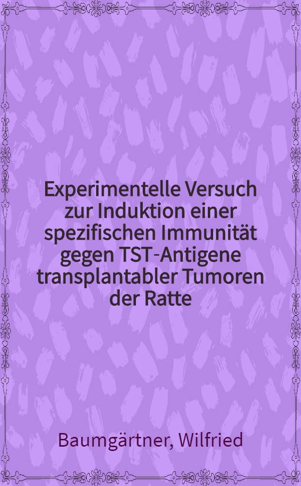 Experimentelle Versuch zur Induktion einer spezifischen Immunität gegen TST-Antigene transplantabler Tumoren der Ratte : Inaug.-Diss. ... der ... Med. Fak. der ... Univ. Erlangen-Nürnberg
