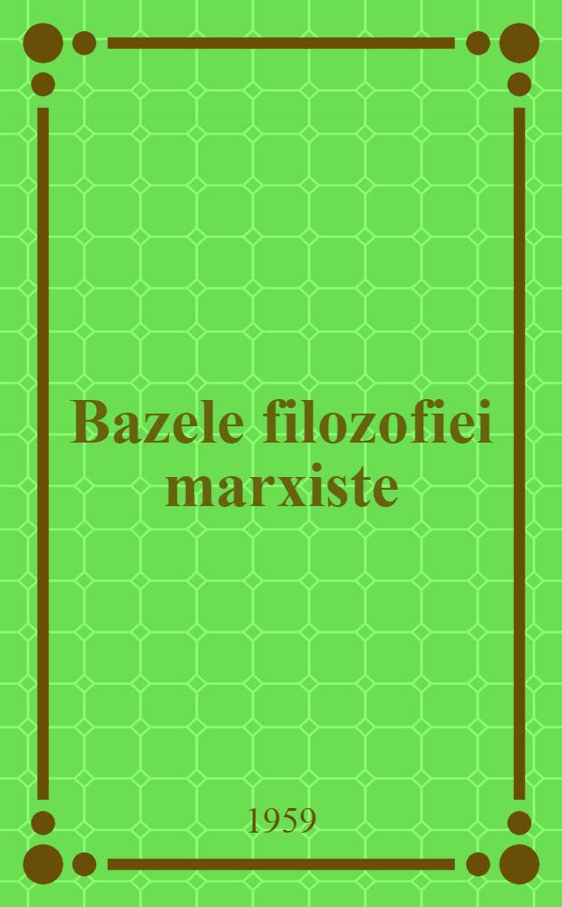 Bazele filozofiei marxiste : ... trad. ... după orig. în limba rusă ...