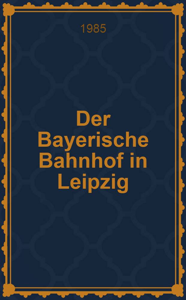Der Bayerische Bahnhof in Leipzig : Entstehung, Entwicklung u. Zukunft des ältesten Kopfbahnhofs der Welt
