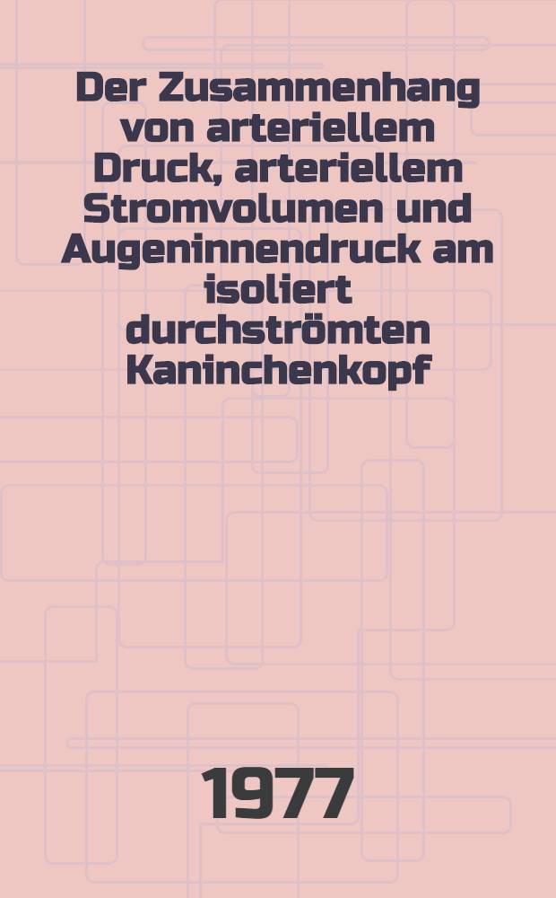 Der Zusammenhang von arteriellem Druck, arteriellem Stromvolumen und Augeninnendruck am isoliert durchstr&ouml;mten Kaninchenkopf : Inaug.-Diss. ... der ... Med. Fak. der ... Univ. zu Bonn