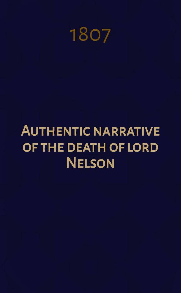 Authentic narrative of the death of lord Nelson : with the circumstances preceding, attending, and subsequent to, that event; the professional report on his lordship's wound; and several interesting anecdotes