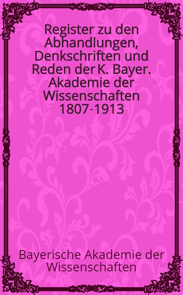 Register zu den Abhandlungen, Denkschriften und Reden der K. Bayer. Akademie der Wissenschaften 1807-1913