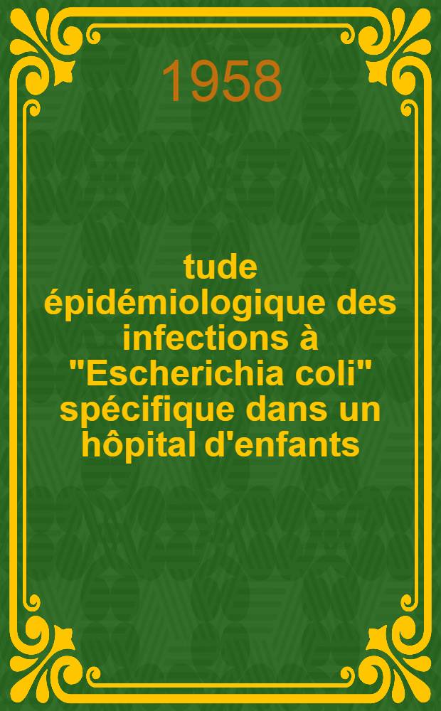 Étude épidémiologique des infections à "Escherichia coli" spécifique dans un hôpital d'enfants : Tentative de prophylaxie vaccinale : (Travail des services du prof. ... Monnet et du prof. ... Jeune (Hôpital Debrousse) et du laboratoire de bactériologie de l'Hôpital et de l'Inst. Pasteur, Lyon ...) : Thèse présentée ... pour obtenir le grade de docteur en méd