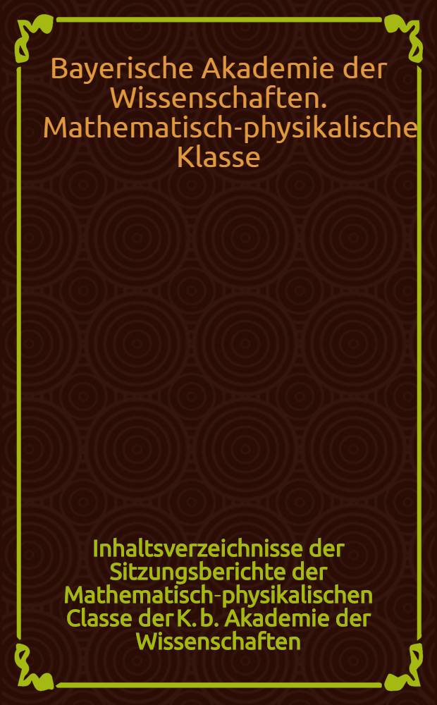 Inhaltsverzeichnisse der Sitzungsberichte der Mathematisch-physikalischen Classe der K. b. Akademie der Wissenschaften : Jg. 1871-1899