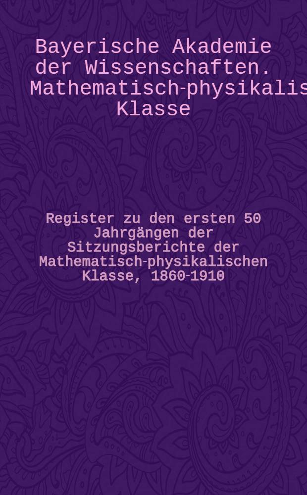 Register zu den ersten 50 Jahrgängen der Sitzungsberichte der Mathematisch-physikalischen Klasse, 1860-1910