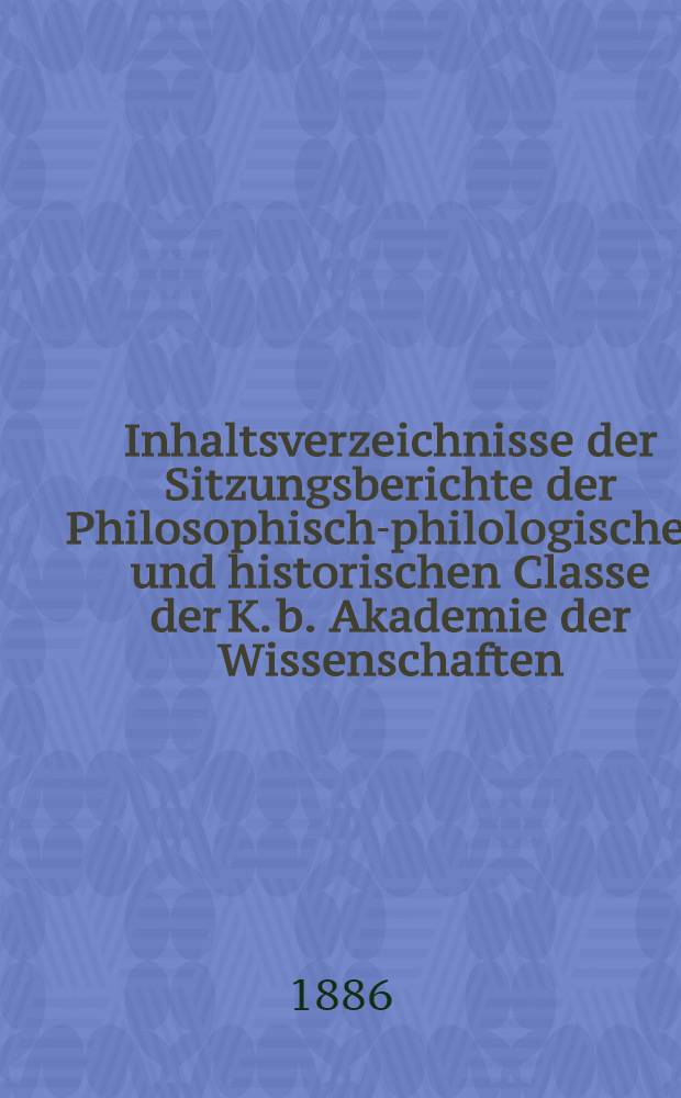 Inhaltsverzeichnisse der Sitzungsberichte der Philosophisch-philologischen und historischen Classe der K. b. Akademie der Wissenschaften : Jg. 1871-1899. Jg. 1871-1885