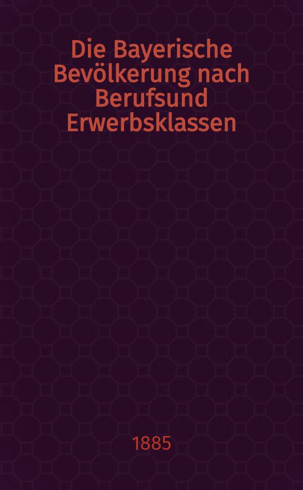 Die Bayerische Bevölkerung nach Berufsund Erwerbsklassen : Ergebnissen der Volkszählung vom 1. Dezember 1871