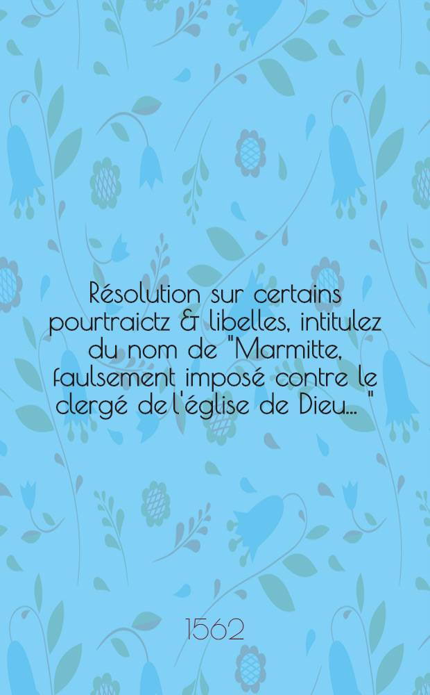 Résolution sur certains pourtraictz & libelles, intitulez du nom de "Marmitte, faulsement imposé contre le clergé de l'église de Dieu ..."