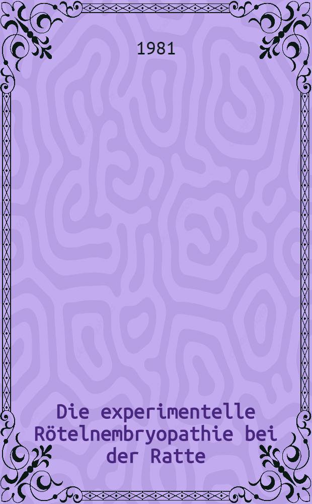 Die experimentelle R&ouml;telnembryopathie bei der Ratte : Unters. zur embryopathogenen Wirkung versch. R&ouml;telnvirus-Wild und -Impfst&auml;mme : Inaug.-Diss