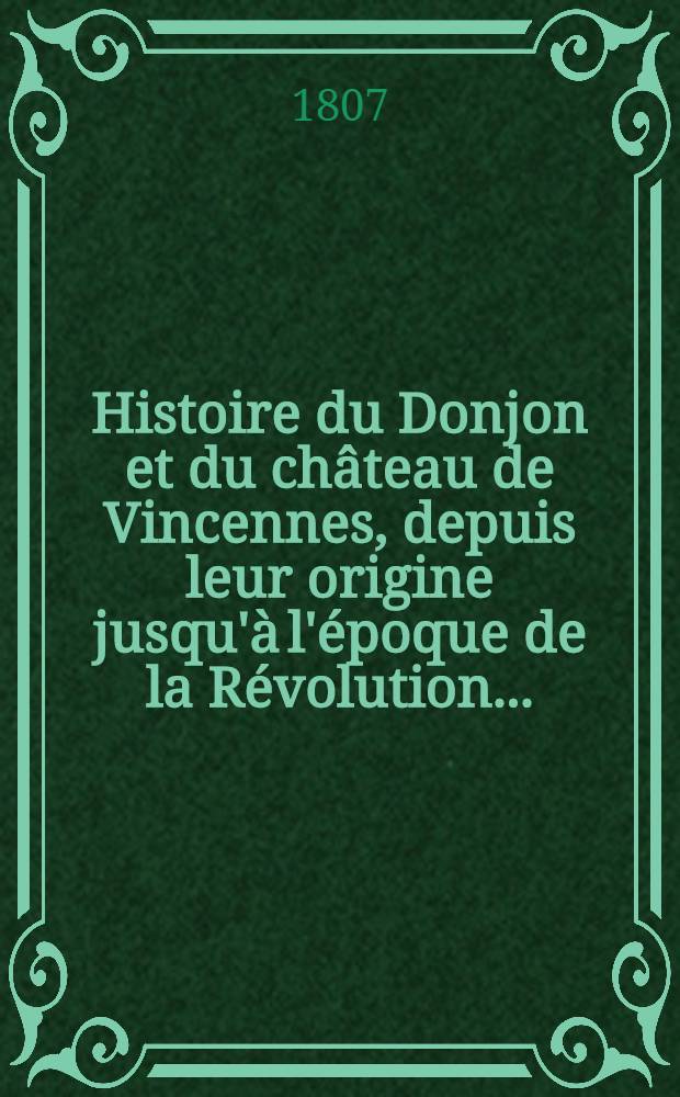 Histoire du Donjon et du château de Vincennes, depuis leur origine jusqu'à l'époque de la Révolution ... : T. 1-2