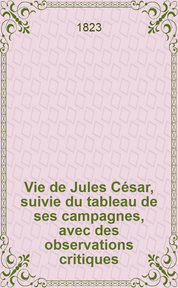 Vie de Jules César, suivie du tableau de ses campagnes, avec des observations critiques