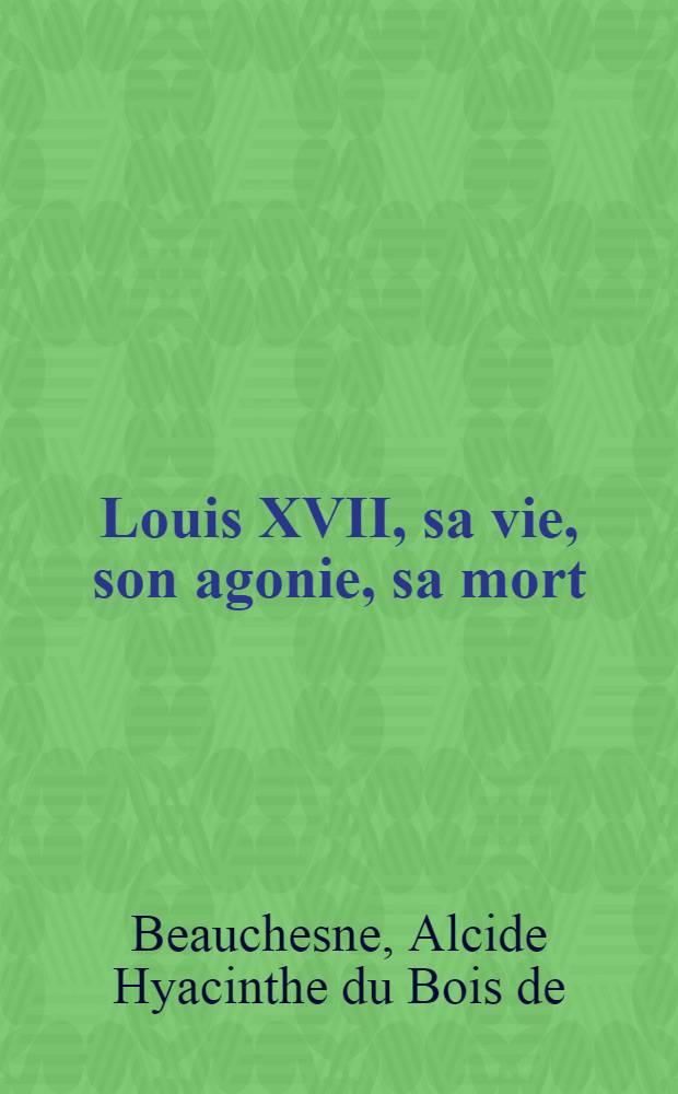 Louis XVII, sa vie, son agonie, sa mort : Captivité de la famille royale au Temple : enrichie d'autographes, de portraits et de plans et précédée d'une lettre de mgr Dupanloup ..