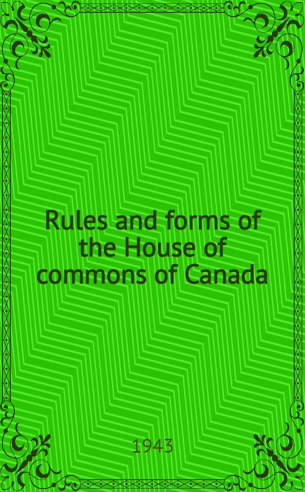 Rules and forms of the House of commons of Canada : With annotations, comments and precedents : A compendium of Canadian parliamentary practice