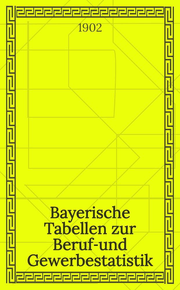 Bayerische Tabellen zur Berufs- und Gewerbestatistik : Bearb. auf Grund der Zählung vom 14. Juni 1895