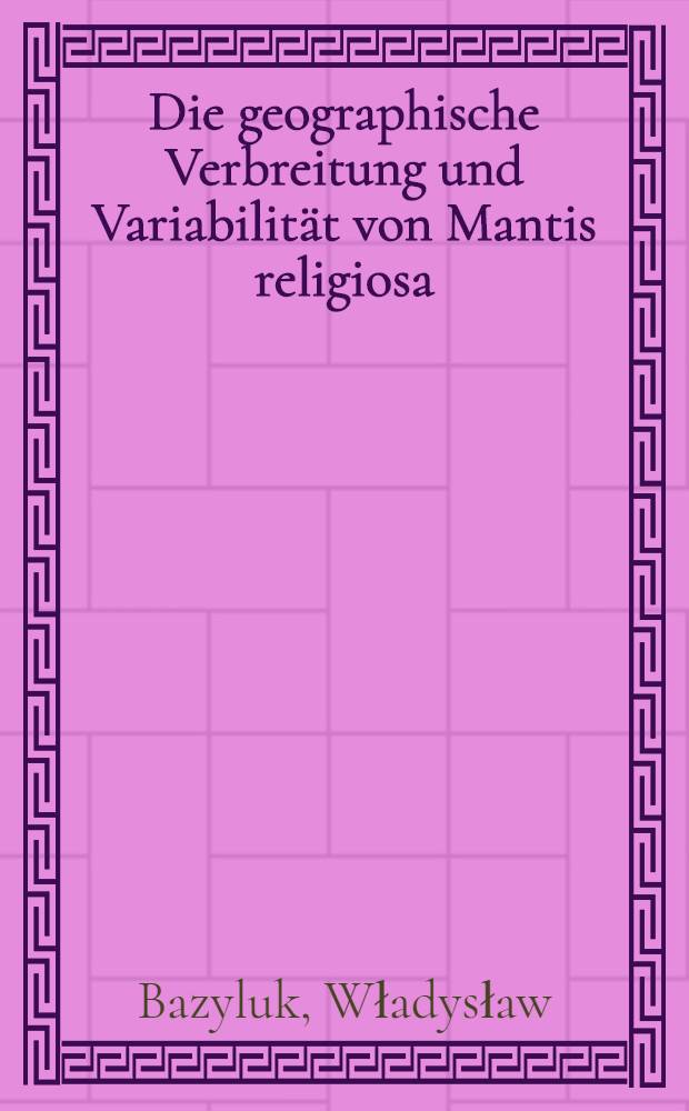 Die geographische Verbreitung und Variabilität von Mantis religiosa (L) (Mantodea. Mantidae), sowie Beschreibungen neuer Unterarten