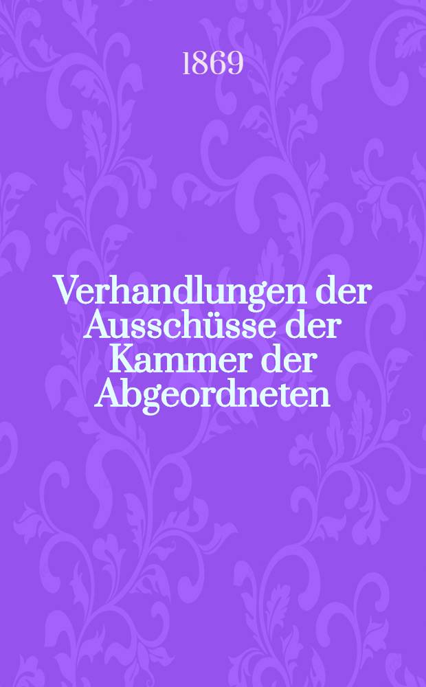 [Verhandlungen der Ausschüsse der Kammer der Abgeordneten : 1866-1869 : 1-2