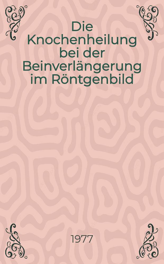 Die Knochenheilung bei der Beinverlängerung im Röntgenbild : Inaug.-Diss. ... der Med. Fak. der ... Univ. Erlangen-Nürnberg