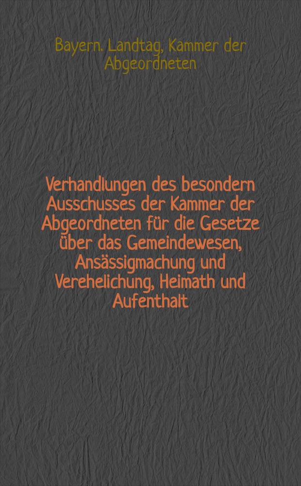 Verhandlungen des besondern Ausschusses der Kammer der Abgeordneten für die Gesetze über das Gemeindewesen, Ansässigmachung und Verehelichung, Heimath und Aufenthalt, Armenwesen und Gewerbswesen