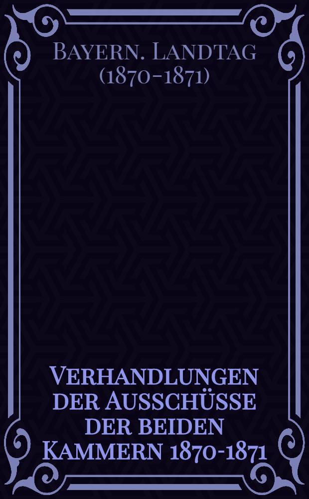 [Verhandlungen der Ausschüsse der beiden Kammern 1870-1871
