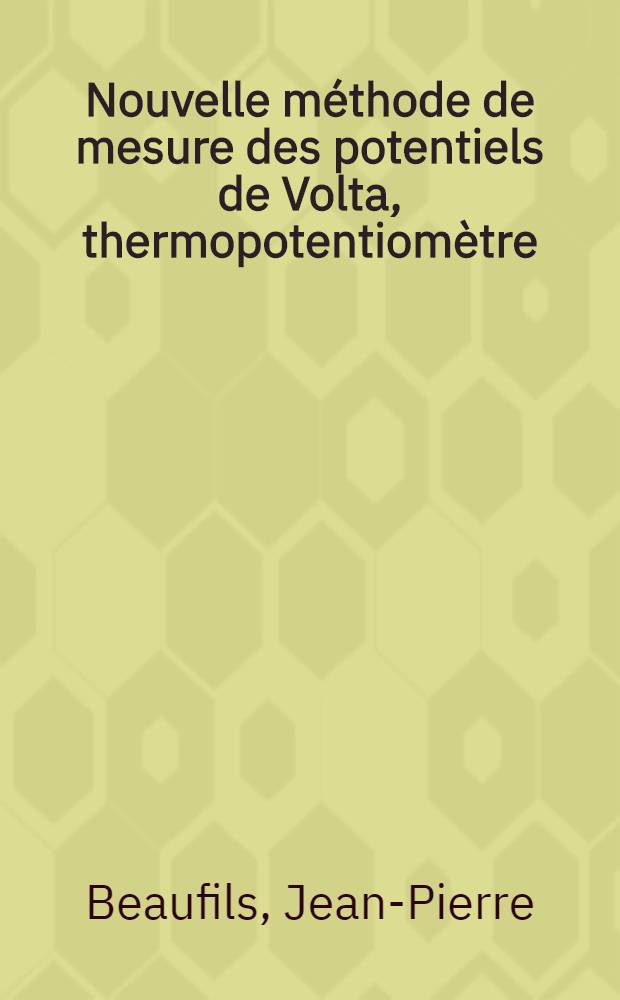 Nouvelle m&eacute;thode de mesure des potentiels de Volta, thermopotentiom&egrave;tre: 1-re th&egrave;se; Propositions donn&eacute;es par la Facult&eacute;: Application &agrave; l'oxyde de zinc: 2-e th&egrave;se: Th&egrave;ses pr&eacute;sent&eacute;es &agrave; la Facult&eacute; des sciences de l'Univ. de Lille ... / par Jean-Pierre Beaufils ..