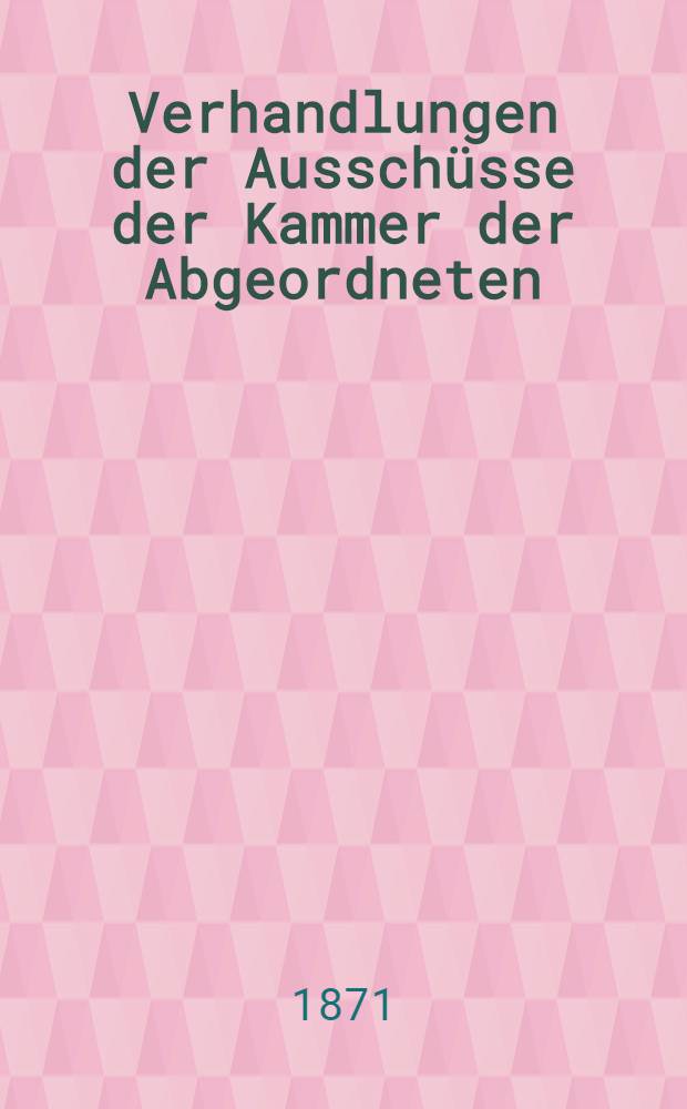 [Verhandlungen der Aussch&uuml;sse der Kammer der Abgeordneten : 1871-1872 : Bd. 1-2