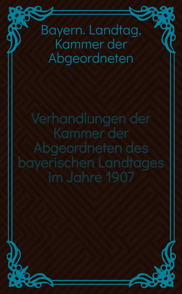 Verhandlungen der Kammer der Abgeordneten des bayerischen Landtages im Jahre 1907/1908 [1. Session] : Stenographische Berichte