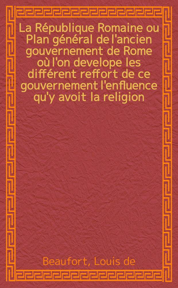 La République Romaine ou Plan général de l'ancien gouvernement de Rome où l'on develope les différent reffort de ce gouvernement l'enfluence qu'y avoit la religion ...