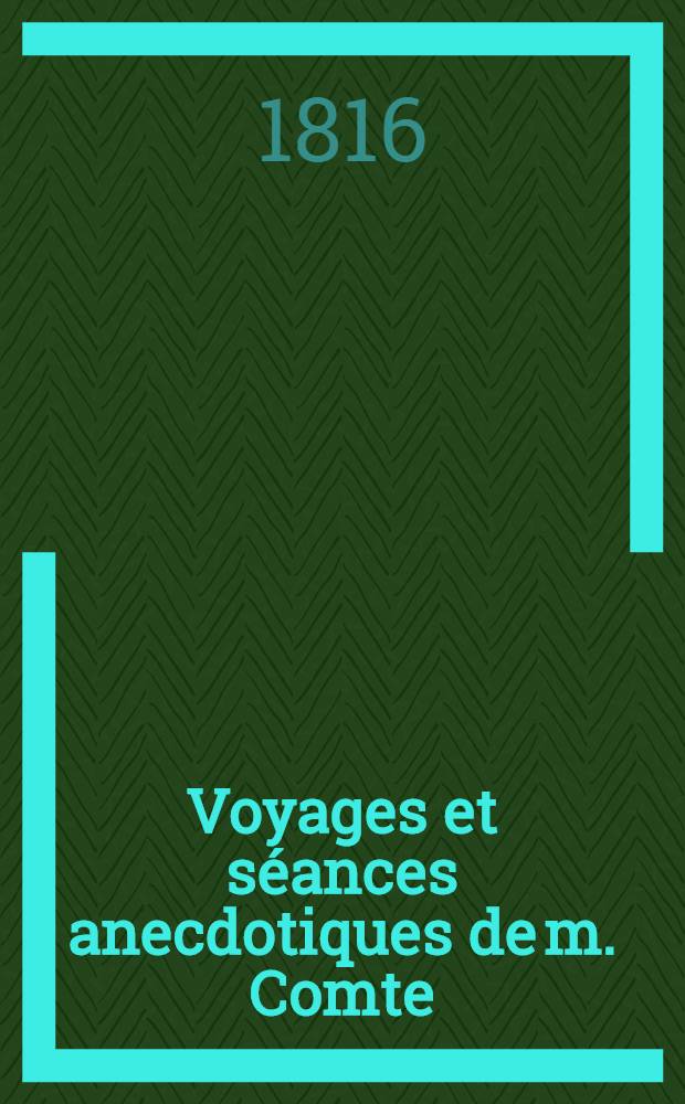 Voyages et séances anecdotiques de m. Comte (de Genève), physico-magi-ventriloque le plus célèbre de nos jours : Publ. par un témoin auri-oculaire invisible de tous lesdits faits et tours extraordinaires, miraculeux, instructifs et amusans de ce moderne et incomparable enchanteur