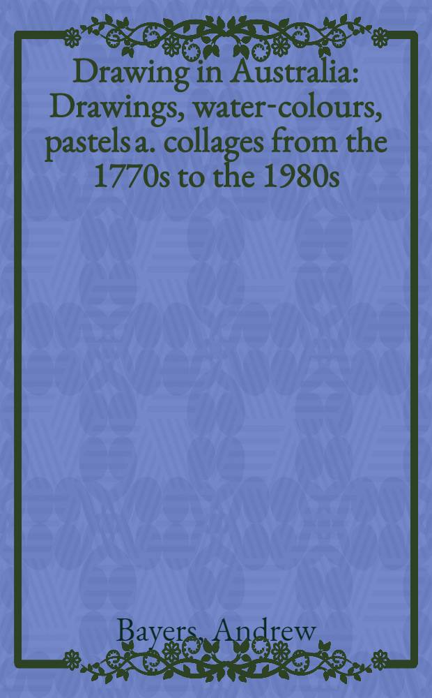 Drawing in Australia : Drawings, water-colours, pastels a. collages from the 1770s to the 1980s