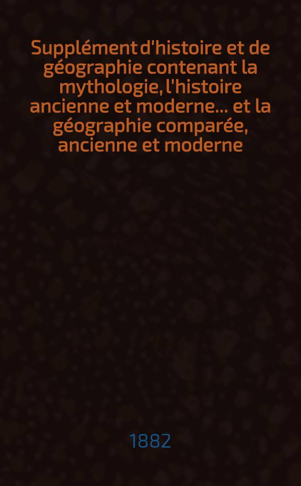 Supplément d'histoire et de géographie contenant la mythologie, l'histoire ancienne et moderne ... et la géographie comparée, ancienne et moderne