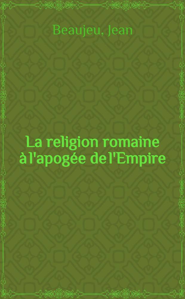 La religion romaine à l'apogée de l'Empire : Thèse principale, présentée ... pour obtenir le grade de docteur ès-lettres