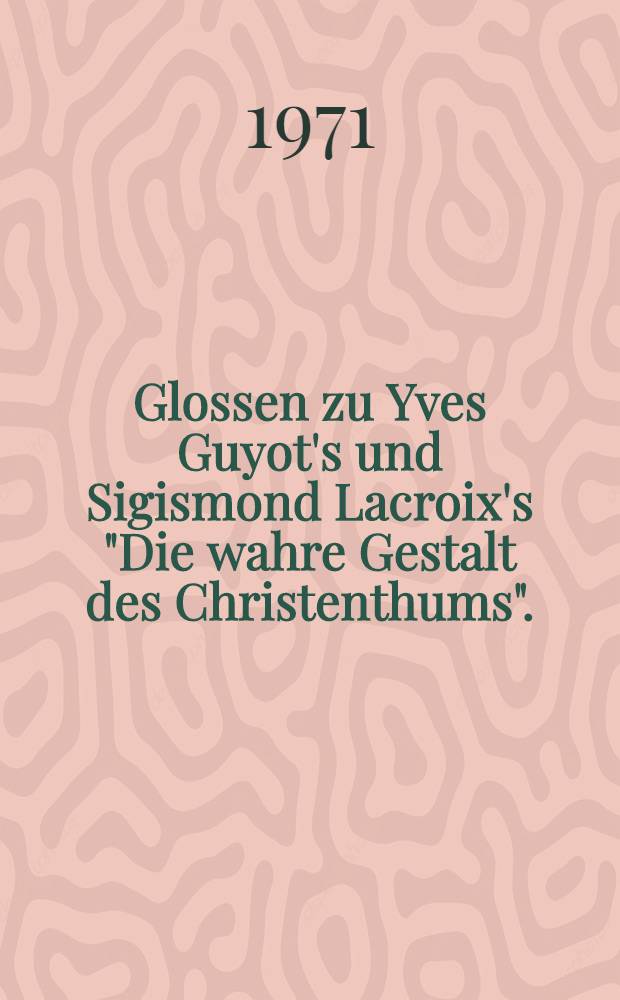 Glossen zu Yves Guyot's und Sigismond Lacroix's "Die wahre Gestalt des Christenthums". (Étude sur les doctrines sociales du christianisme) : Nebst einem Anhang: Ueber die gegenwärtige und künftige Stellung der Frau