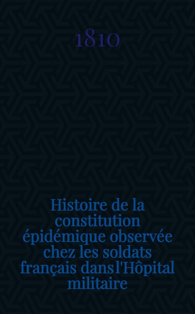 Histoire de la constitution &eacute;pid&eacute;mique observ&eacute;e chez les soldats fran&ccedil;ais dans l'H&ocirc;pital militaire (Acad&eacute;mie Jos&eacute;phine) de Vienne en Autriche pendant les mois de juin, juillet, ao&ucirc;t, septembre, octobre et novembre de l'an 1809