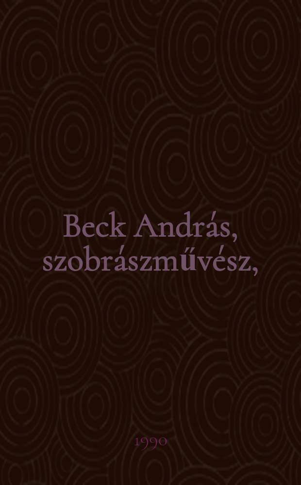 Beck András, szobrászművész, (1911-1985) : A kiállítások katalógusa : István Király múzeum - Székesfehérvár, 1990, szept. 8 - okt. 7, Österreichische galerie - Wien, 1990 Okt. 17 - Nov. 18