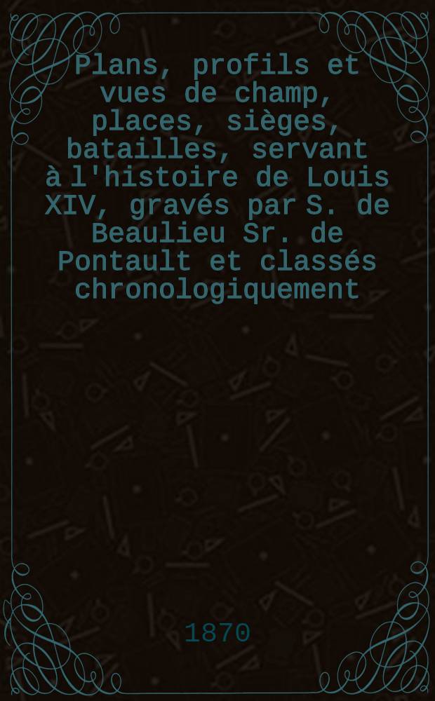[Plans, profils et vues de champ, places, sièges, batailles, servant à l'histoire de Louis XIV, gravés par S. de Beaulieu Sr. de Pontault et classés chronologiquement, 1643-1697]. [2 : 1646 jusqu'à 1697]