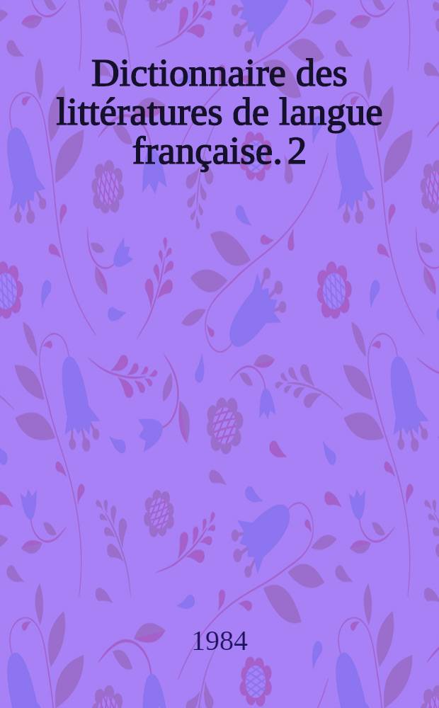 Dictionnaire des littératures de langue française. [2] : G - O