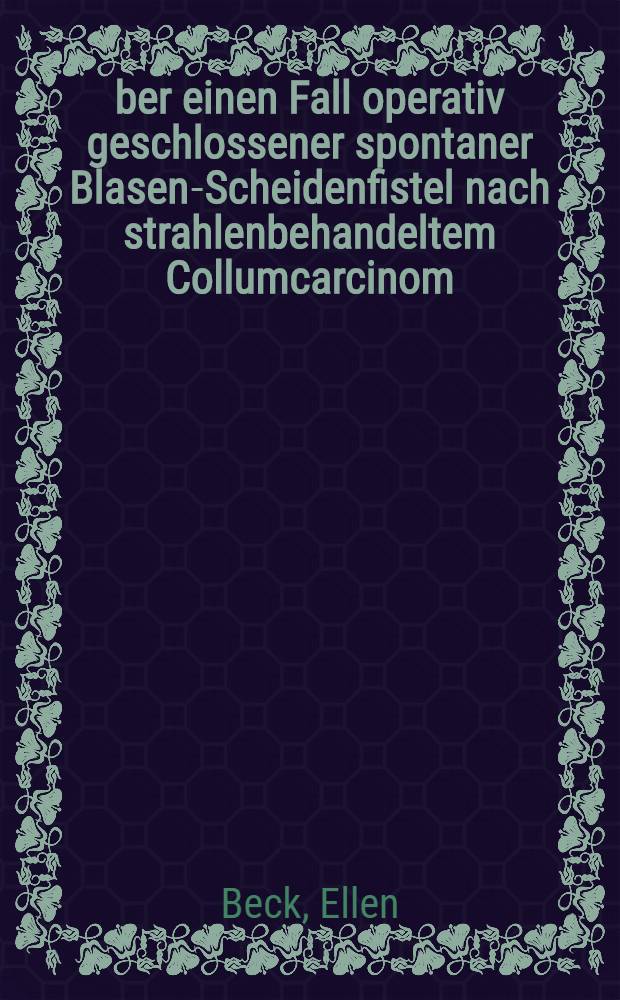Über einen Fall operativ geschlossener spontaner Blasen-Scheidenfistel nach strahlenbehandeltem Collumcarcinom (nach zweijähriger Beobachtungszeit rezidivfrei) : Abhandlung zur Erlangung des Grades eines Doktors ... der ... Univ. zu München
