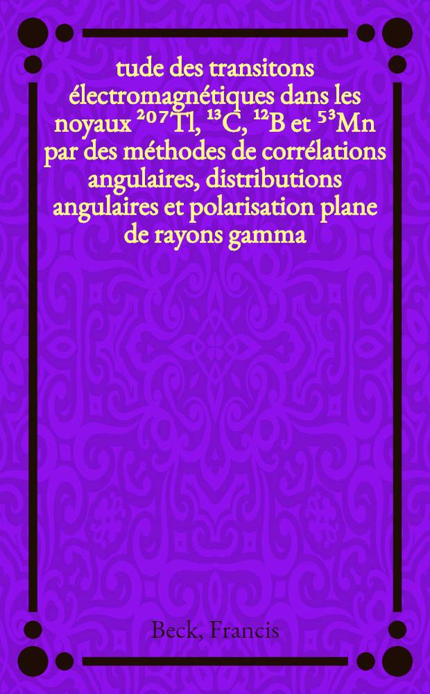 Étude des transitons électromagnétiques dans les noyaux ²⁰⁷Tl, ¹³C, ¹²B et ⁵³Mn par des méthodes de corrélations angulaires, distributions angulaires et polarisation plane de rayons gamma : 1-re thèse prés. ... à la Fac. des sciences de l'Univ. de Strasbourg ..