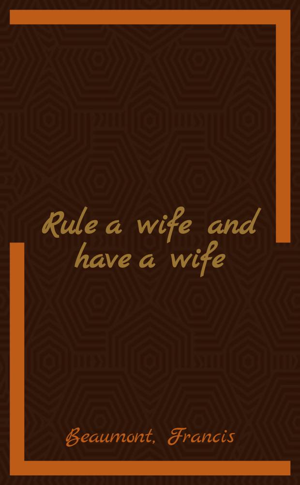 Rule a wife and have a wife : A comedy : Adapted for theatrical representation, as performed at the theatres-royal Drury-Lane and Covent-Garden